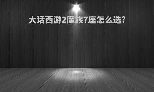 大话西游2魔族7座怎么选?