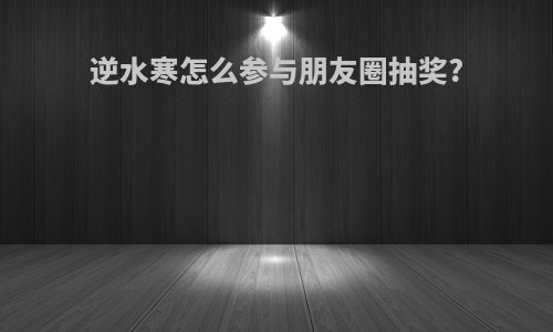 逆水寒怎么参与朋友圈抽奖?