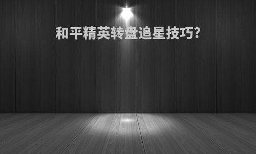 和平精英转盘追星技巧?