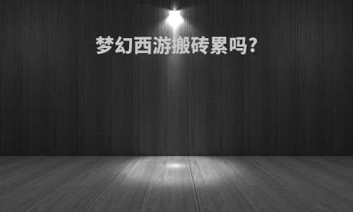 梦幻西游搬砖累吗?