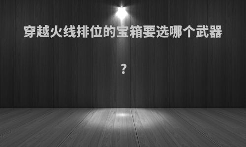 穿越火线排位的宝箱要选哪个武器?