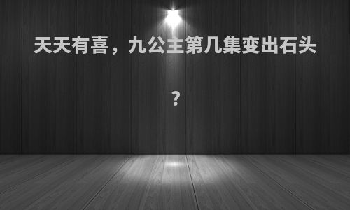 天天有喜，九公主第几集变出石头?