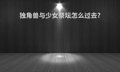 独角兽与少女祭坛怎么过去?