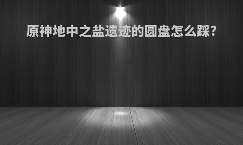 原神地中之盐遗迹的圆盘怎么踩?