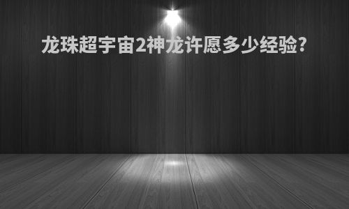 龙珠超宇宙2神龙许愿多少经验?