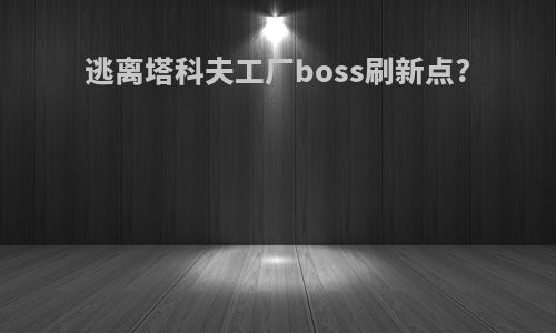 逃离塔科夫工厂boss刷新点?