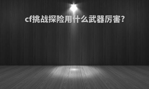 cf挑战探险用什么武器厉害?