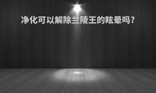 净化可以解除兰陵王的眩晕吗?