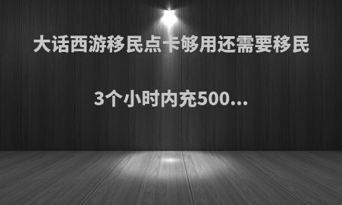 大话西游移民点卡够用还需要移民3个小时内充500...