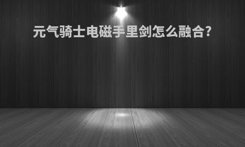 元气骑士电磁手里剑怎么融合?
