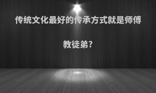 传统文化最好的传承方式就是师傅教徒弟?