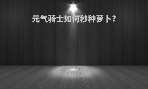 元气骑士如何秒种萝卜?