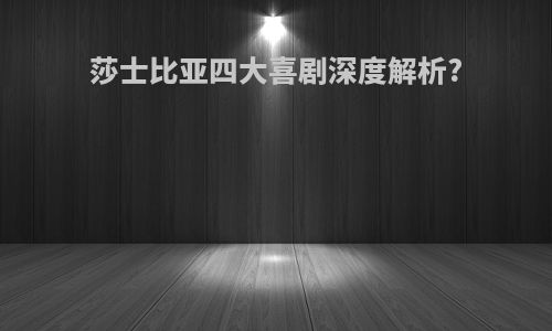莎士比亚四大喜剧深度解析?
