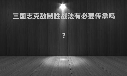 三国志克敌制胜战法有必要传承吗?