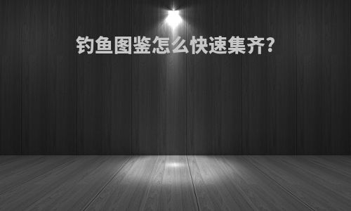 钓鱼图鉴怎么快速集齐?