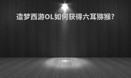 造梦西游OL如何获得六耳猕猴?