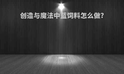 创造与魔法中蓝饲料怎么做?