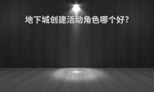 地下城创建活动角色哪个好?