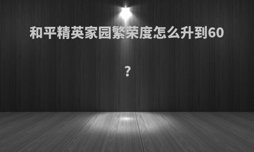 和平精英家园繁荣度怎么升到60?