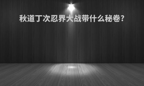 秋道丁次忍界大战带什么秘卷?