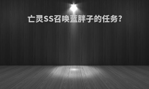 亡灵SS召唤蓝胖子的任务?