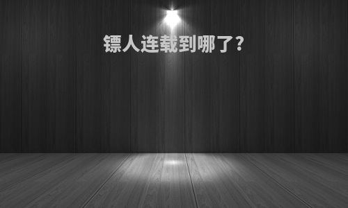 镖人连载到哪了?