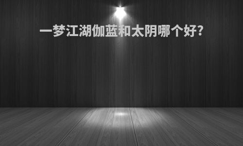 一梦江湖伽蓝和太阴哪个好?