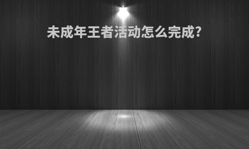 未成年王者活动怎么完成?