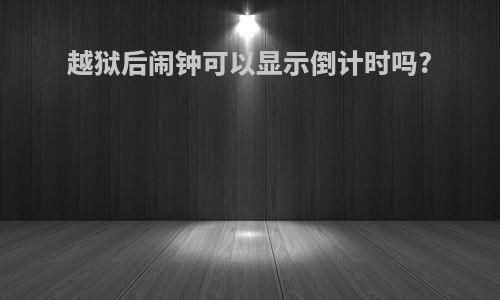 越狱后闹钟可以显示倒计时吗?