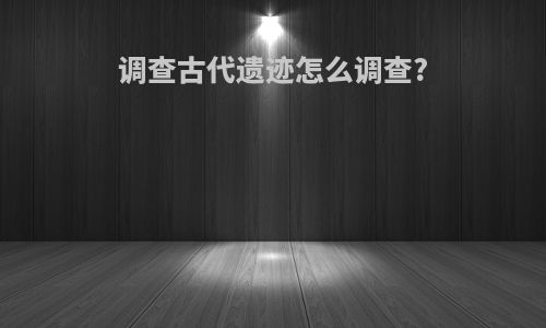 调查古代遗迹怎么调查?