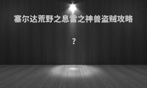 塞尔达荒野之息雷之神兽盗贼攻略?