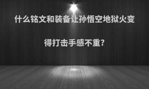 什么铭文和装备让孙悟空地狱火变得打击手感不重?