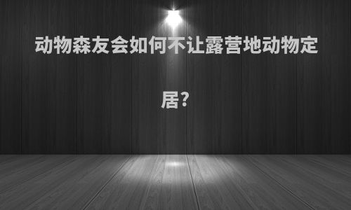 动物森友会如何不让露营地动物定居?