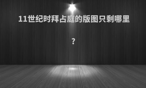 11世纪时拜占庭的版图只剩哪里?