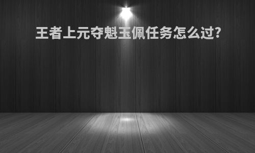 王者上元夺魁玉佩任务怎么过?
