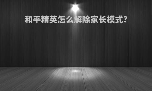 和平精英怎么解除家长模式?