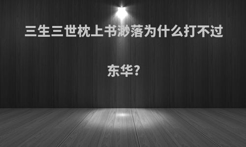 三生三世枕上书渺落为什么打不过东华?