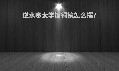 逆水寒太学馆铜镜怎么摆?