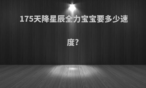 175天降星辰全力宝宝要多少速度?