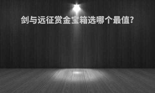 剑与远征赏金宝箱选哪个最值?