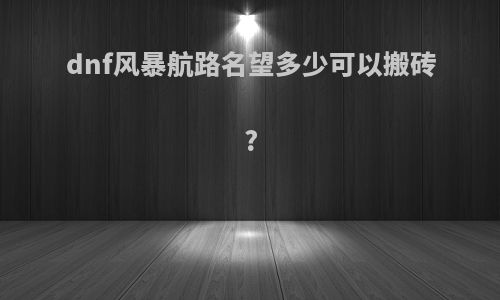 dnf风暴航路名望多少可以搬砖?