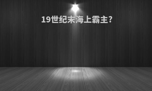 19世纪末海上霸主?