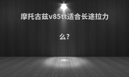 摩托古兹v85tt适合长途拉力么?