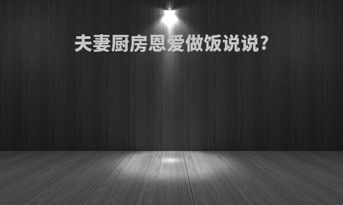 夫妻厨房恩爱做饭说说?