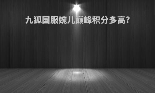 九狐国服婉儿巅峰积分多高?