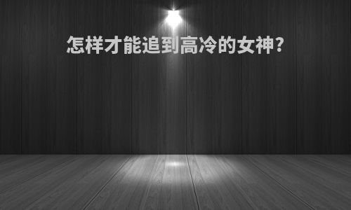 怎样才能追到高冷的女神?