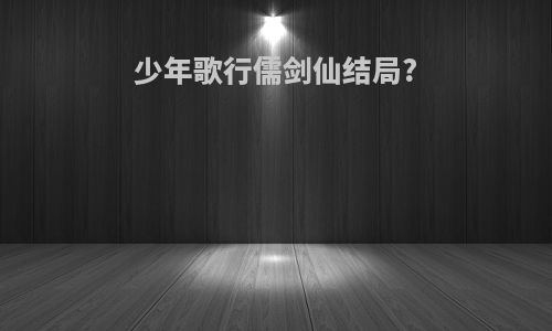 少年歌行儒剑仙结局?