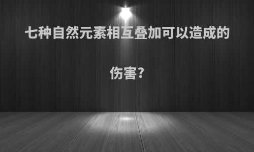 七种自然元素相互叠加可以造成的伤害?
