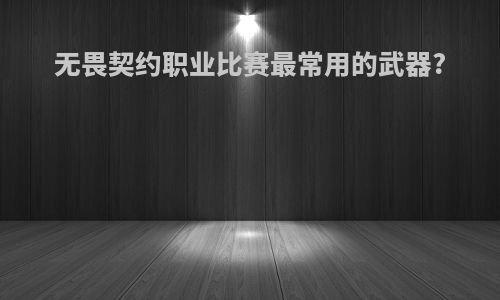 无畏契约职业比赛最常用的武器?