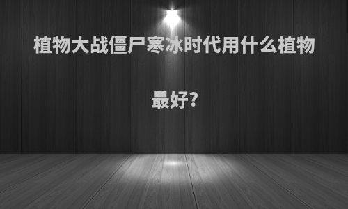 植物大战僵尸寒冰时代用什么植物最好?
